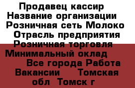 Продавец-кассир › Название организации ­ Розничная сеть Молоко › Отрасль предприятия ­ Розничная торговля › Минимальный оклад ­ 15 000 - Все города Работа » Вакансии   . Томская обл.,Томск г.